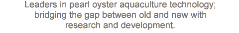 Leaders in pearl oyster aquaculture technology; bridging the gap between old and new with research and development